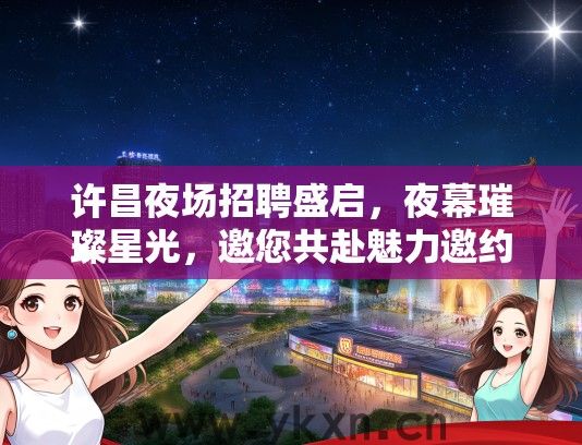 许昌夜场招聘盛启，夜幕璀璨星光，邀您共赴魅力邀约之旅