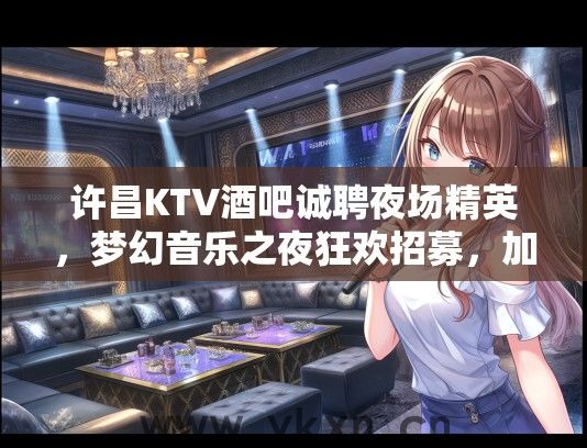许昌KTV酒吧诚聘夜场精英，梦幻音乐之夜狂欢招募，加入我们共创激情氛围！