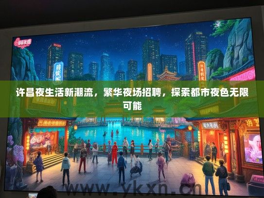 许昌夜生活新潮流，繁华夜场招聘，探索都市夜色无限可能
