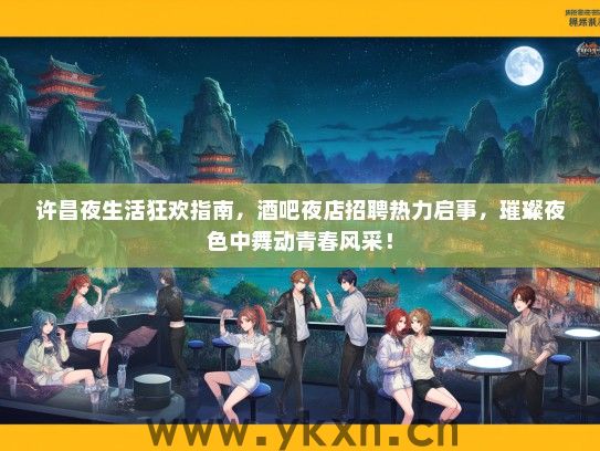 许昌夜生活狂欢指南，酒吧夜店招聘热力启事，璀璨夜色中舞动青春风采！