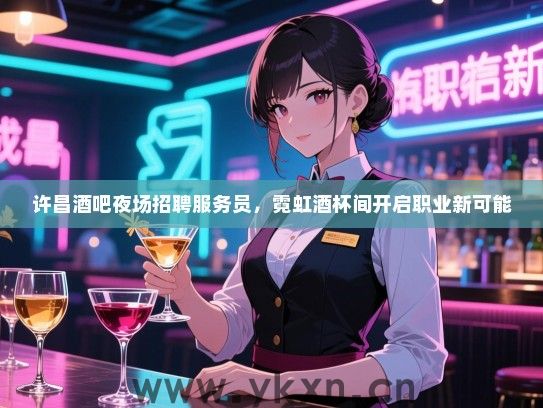 许昌酒吧夜场招聘服务员,霓虹酒杯间开启职业新可能 许昌酒吧夜场招聘服务员,霓虹酒杯间开启职业新可能