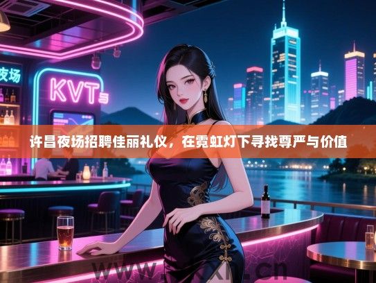 许昌夜场招聘佳丽礼仪，在霓虹灯下寻找尊严与价值